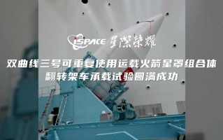 星际荣耀双曲线三号运载火箭星罩组合体翻转架车承载试验圆满成功