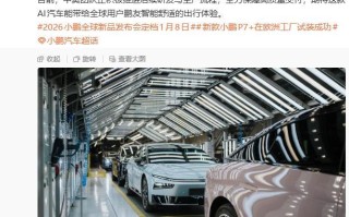 2026款小鹏P7+在奥地利工厂完成试制，1月9日登陆欧洲